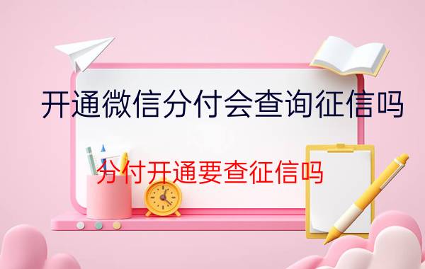 开通微信分付会查询征信吗 分付开通要查征信吗？